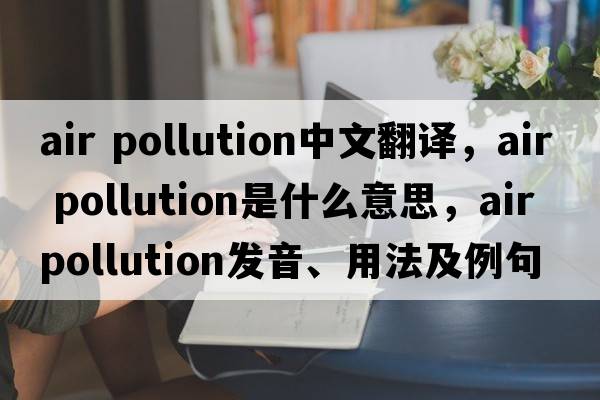 air pollution中文翻譯，air pollution是什么意思，air pollution發(fā)音、用法及例句