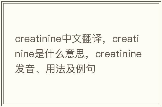 creatinine中文翻譯，creatinine是什么意思，creatinine發(fā)音、用法及例句