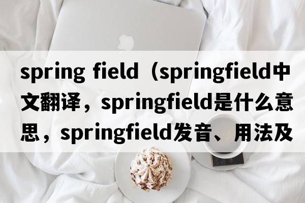 spring field（Springfield中文翻譯，Springfield是什么意思，Springfield發(fā)音、用法及例句）