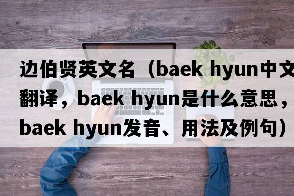 邊伯賢英文名（baek hyun中文翻譯，baek hyun是什么意思，baek hyun發(fā)音、用法及例句）