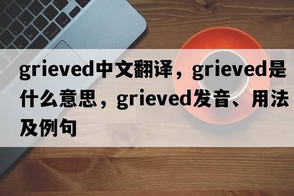 grieved中文翻譯，grieved是什么意思，grieved發(fā)音、用法及例句