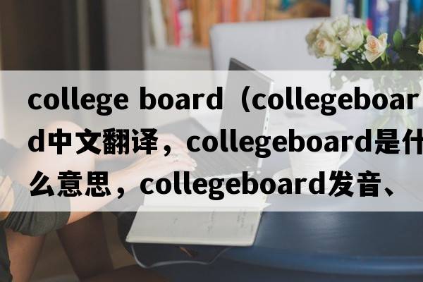 college board（collegeboard中文翻譯，collegeboard是什么意思，collegeboard發(fā)音、用法及例句）