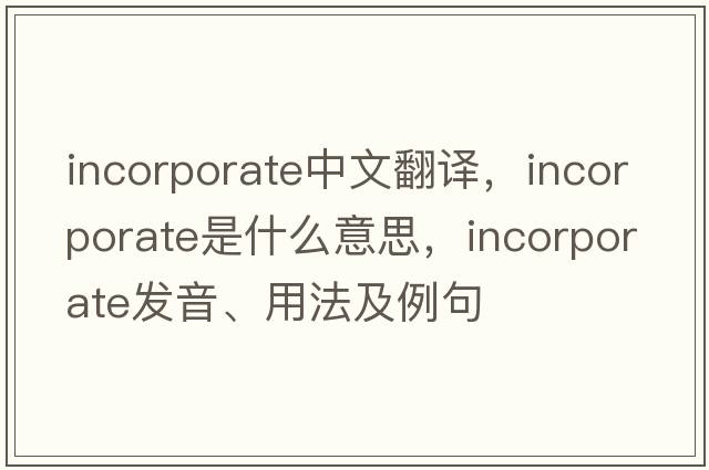 incorporate中文翻譯，incorporate是什么意思，incorporate發(fā)音、用法及例句
