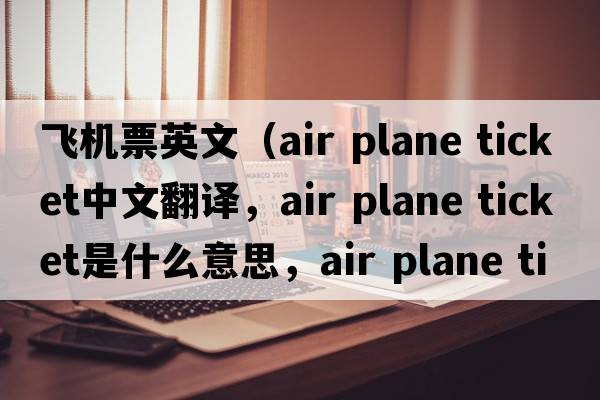 飛機(jī)票英文（air plane ticket中文翻譯，air plane ticket是什么意思，air plane ticket發(fā)音、用法及例句）