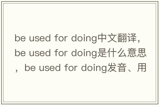 be used for doing中文翻譯，be used for doing是什么意思，be used for doing發(fā)音、用法及例句
