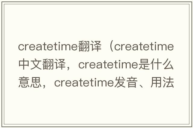 createtime翻譯（createtime中文翻譯，createtime是什么意思，createtime發(fā)音、用法及例句）