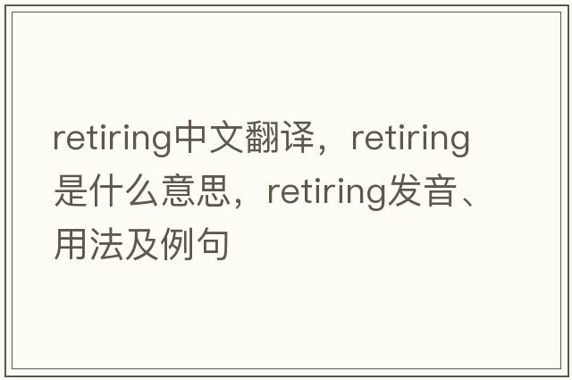 retiring中文翻譯，retiring是什么意思，retiring發(fā)音、用法及例句