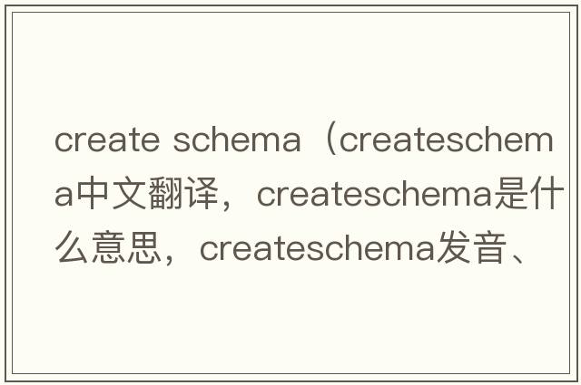 create schema（createschema中文翻譯，createschema是什么意思，createschema發(fā)音、用法及例句）