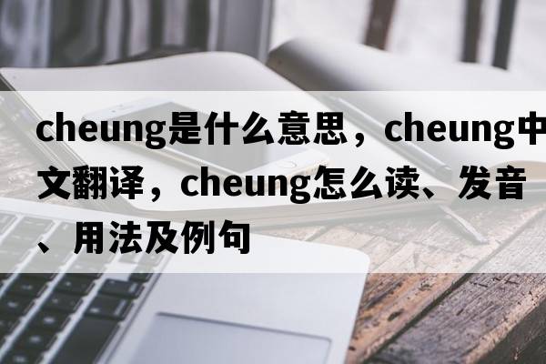 Cheung是什么意思，Cheung中文翻譯，Cheung怎么讀、發(fā)音、用法及例句