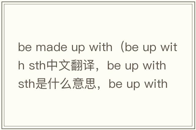 be made up with（be up with sth中文翻譯，be up with sth是什么意思，be up with sth發(fā)音、用法及例句）