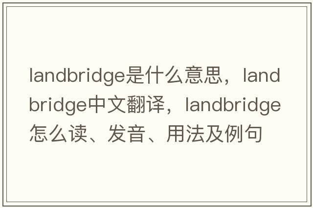landbridge是什么意思，landbridge中文翻譯，landbridge怎么讀、發(fā)音、用法及例句