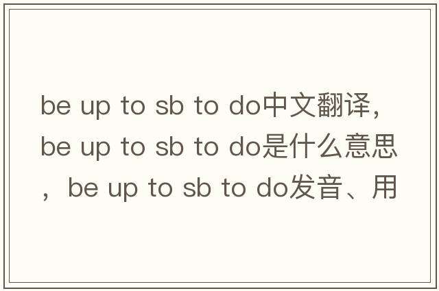 be up to sb to do中文翻譯，be up to sb to do是什么意思，be up to sb to do發(fā)音、用法及例句