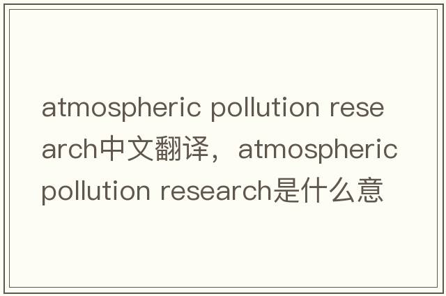 atmospheric pollution research中文翻譯，atmospheric pollution research是什么意思，atmospheric pollution researc