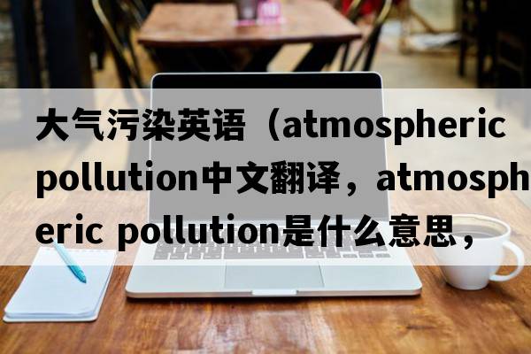 大氣污染英語（atmospheric pollution中文翻譯，atmospheric pollution是什么意思，atmospheric pollution發(fā)音、用法及例句）