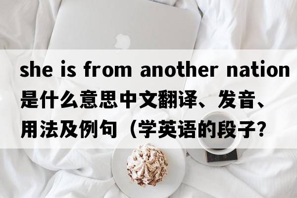 she is from another nation是什么意思中文翻譯、發(fā)音、用法及例句（學(xué)英語的段子？）