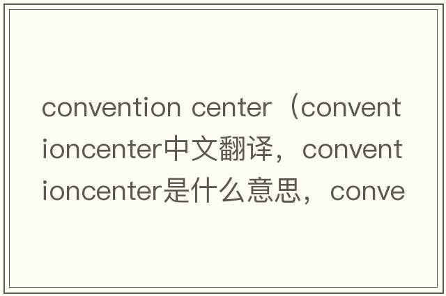 convention center（conventioncenter中文翻譯，conventioncenter是什么意思，conventioncenter發(fā)音、用法及例句）