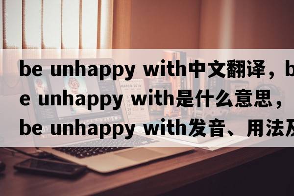 be unhappy with中文翻譯，be unhappy with是什么意思，be unhappy with發(fā)音、用法及例句