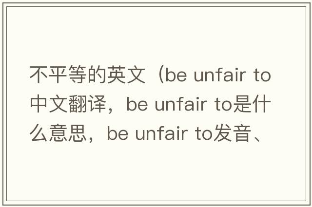 不平等的英文（be unfair to中文翻譯，be unfair to是什么意思，be unfair to發(fā)音、用法及例句）