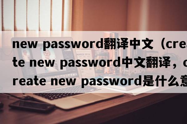 new password翻譯中文（create new password中文翻譯，create new password是什么意思，create new password發(fā)音、用法及例句）
