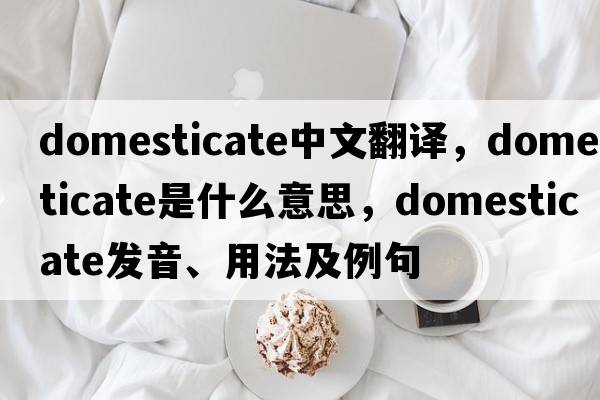 domesticate中文翻譯，domesticate是什么意思，domesticate發(fā)音、用法及例句