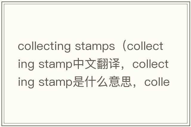 collecting stamps（collecting stamp中文翻譯，collecting stamp是什么意思，collecting stamp發(fā)音、用法及例句）