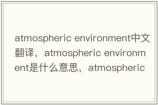 atmospheric environment中文翻譯，atmospheric environment是什么意思，atmospheric environment發(fā)音、用法及例句
