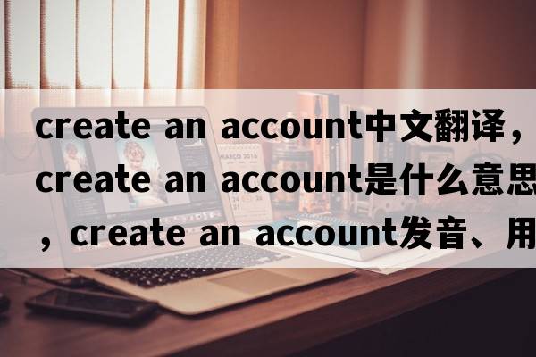 create an account中文翻譯，create an account是什么意思，create an account發(fā)音、用法及例句