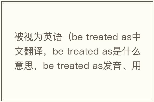被視為英語（be treated as中文翻譯，be treated as是什么意思，be treated as發(fā)音、用法及例句）