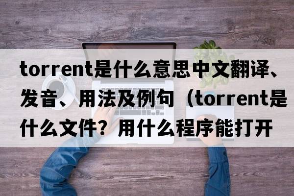 torrent是什么意思中文翻譯、發(fā)音、用法及例句（torrent是什么文件？用什么程序能打開？）