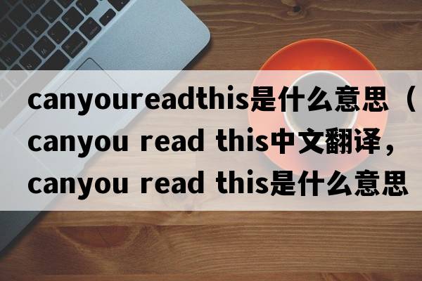 canyoureadthis是什么意思（canyou read this中文翻譯，canyou read this是什么意思，canyou read this發(fā)音、用法及例句）