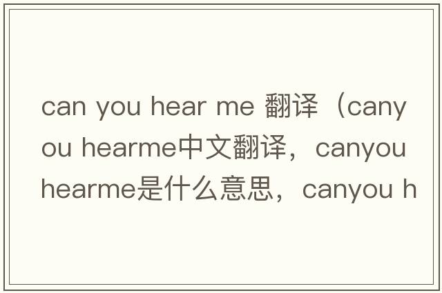 can you hear me 翻譯（canyou hearme中文翻譯，canyou hearme是什么意思，canyou hearme發(fā)音、用法及例句）