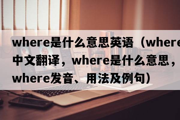 where是什么意思英語（where中文翻譯，where是什么意思，where發(fā)音、用法及例句）