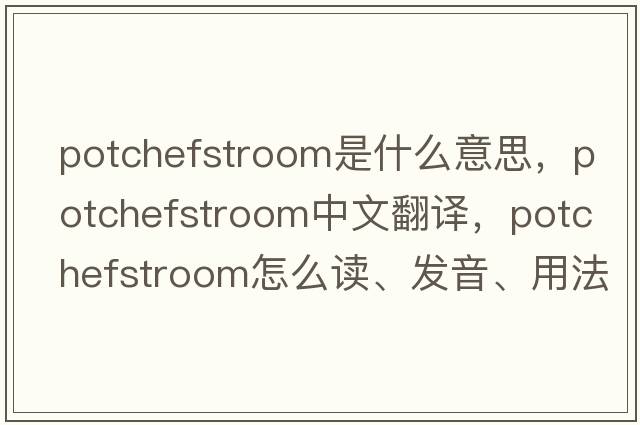 Potchefstroom是什么意思，Potchefstroom中文翻譯，Potchefstroom怎么讀、發(fā)音、用法及例句