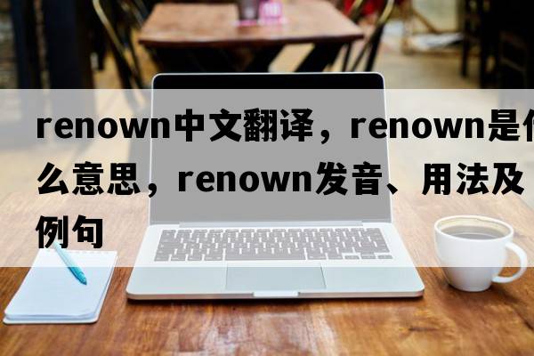 renown中文翻譯，renown是什么意思，renown發(fā)音、用法及例句