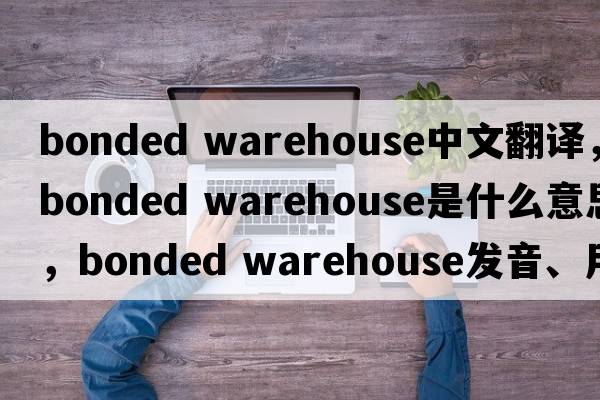 bonded warehouse中文翻譯，bonded warehouse是什么意思，bonded warehouse發(fā)音、用法及例句