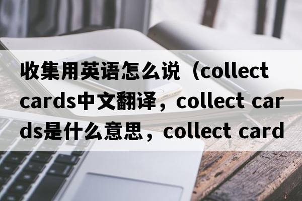 收集用英語怎么說（collect cards中文翻譯，collect cards是什么意思，collect cards發(fā)音、用法及例句）