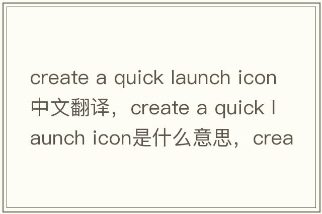 create a quick launch icon中文翻譯，create a quick launch icon是什么意思，create a quick launch icon發(fā)音、用法及例句