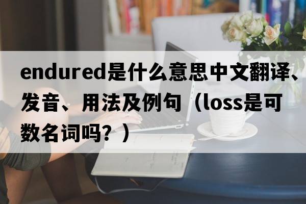 endured是什么意思中文翻譯、發(fā)音、用法及例句（loss是可數(shù)名詞嗎？）