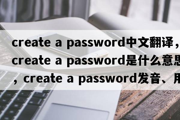 create a password中文翻譯，create a password是什么意思，create a password發(fā)音、用法及例句