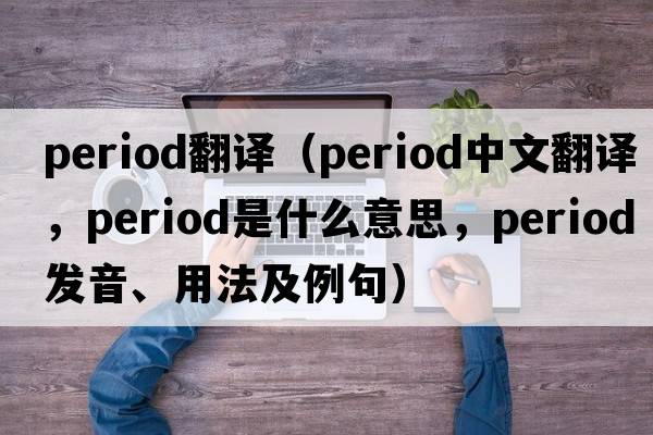 period翻譯（period中文翻譯，period是什么意思，period發(fā)音、用法及例句）