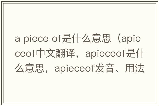 a piece of是什么意思（apieceof中文翻譯，apieceof是什么意思，apieceof發(fā)音、用法及例句）