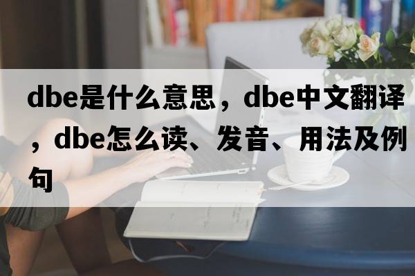 dbe是什么意思，dbe中文翻譯，dbe怎么讀、發(fā)音、用法及例句