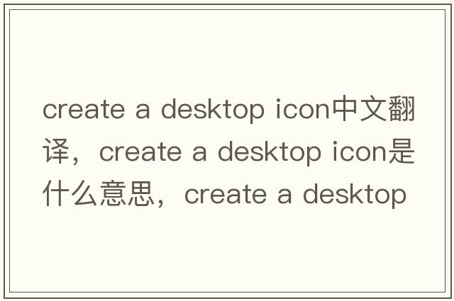 create a desktop icon中文翻譯，create a desktop icon是什么意思，create a desktop icon發(fā)音、用法及例句