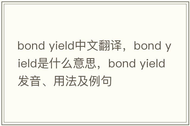 bond yield中文翻譯，bond yield是什么意思，bond yield發(fā)音、用法及例句