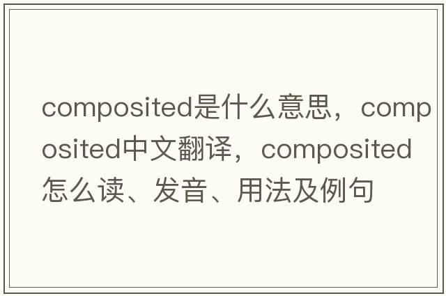 composited是什么意思，composited中文翻譯，composited怎么讀、發(fā)音、用法及例句