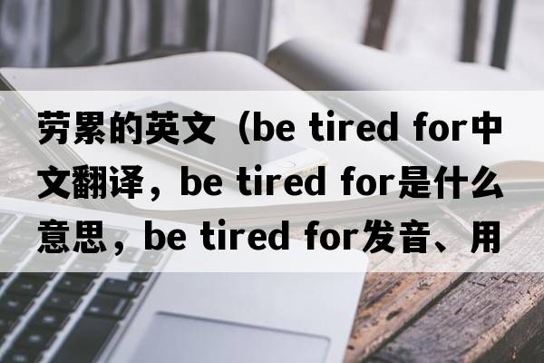 勞累的英文（be tired for中文翻譯，be tired for是什么意思，be tired for發(fā)音、用法及例句）