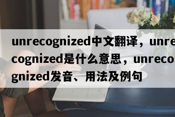 unrecognized中文翻譯，unrecognized是什么意思，unrecognized發(fā)音、用法及例句