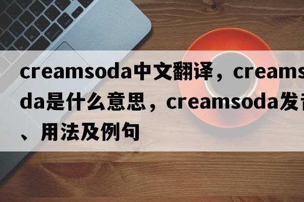 creamsoda中文翻譯，creamsoda是什么意思，creamsoda發(fā)音、用法及例句