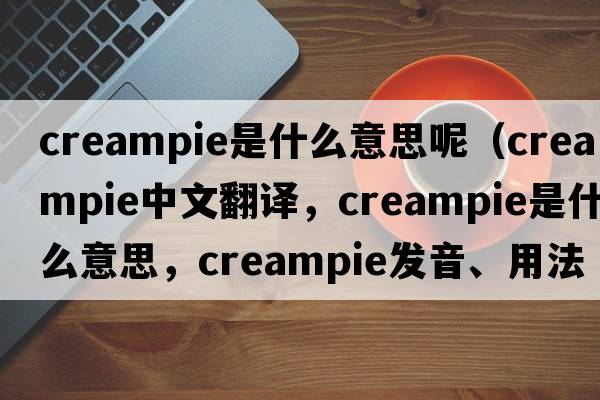 creampie是什么意思呢（creampie中文翻譯，creampie是什么意思，creampie發(fā)音、用法及例句）