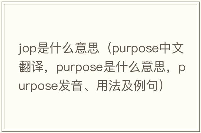 jop是什么意思（purpose中文翻譯，purpose是什么意思，purpose發(fā)音、用法及例句）